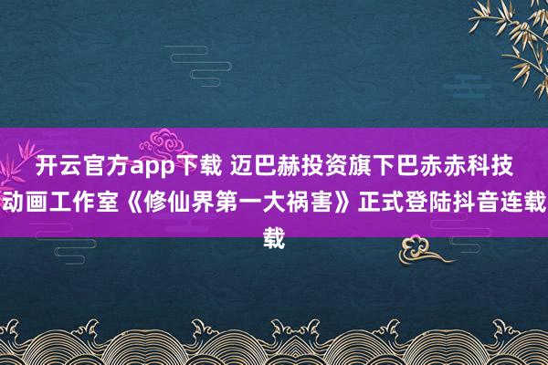 开云官方app下载 迈巴赫投资旗下巴赤赤科技动画工作室《修仙界第一大祸害》正式登陆抖音连载