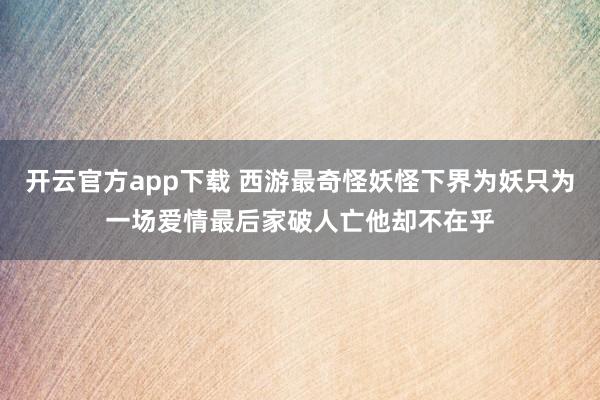 开云官方app下载 西游最奇怪妖怪下界为妖只为一场爱情最后家破人亡他却不在乎