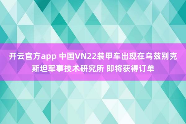 开云官方app 中国VN22装甲车出现在乌兹别克斯坦军事技术研究所 即将获得订单