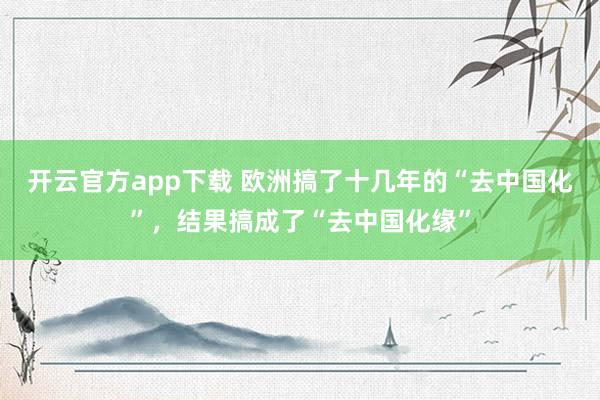 开云官方app下载 欧洲搞了十几年的“去中国化”，结果搞成了“去中国化缘”