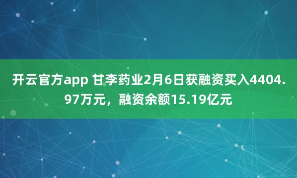 开云官方app 甘李药业2月6日获融资买入4404.97万元，融资余额15.19亿元