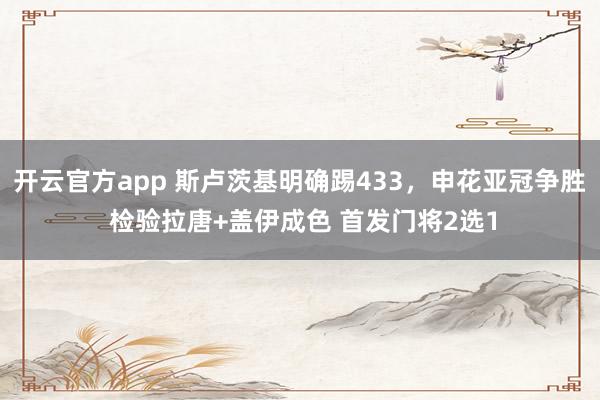 开云官方app 斯卢茨基明确踢433，申花亚冠争胜 检验拉唐+盖伊成色 首发门将2选1