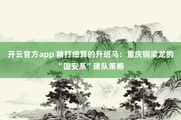 开云官方app 精打细算的升班马：重庆铜梁龙的“国安系”建队策略