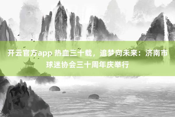 开云官方app 热血三十载，追梦向未来：济南市球迷协会三十周年庆举行