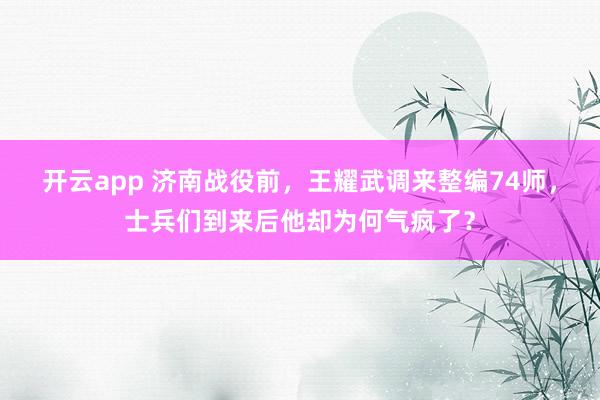 开云app 济南战役前，王耀武调来整编74师，士兵们到来后他却为何气疯了？