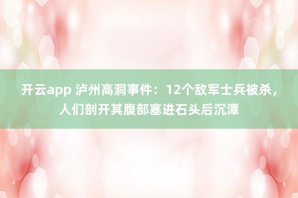开云app 泸州高洞事件：12个敌军士兵被杀，人们剖开其腹部塞进石头后沉潭