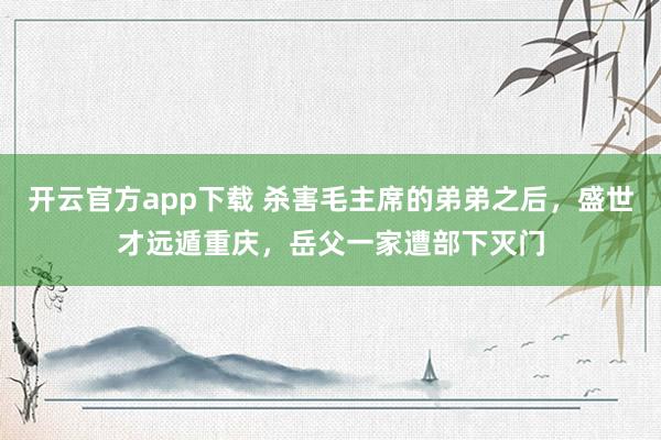 开云官方app下载 杀害毛主席的弟弟之后，盛世才远遁重庆，岳父一家遭部下灭门