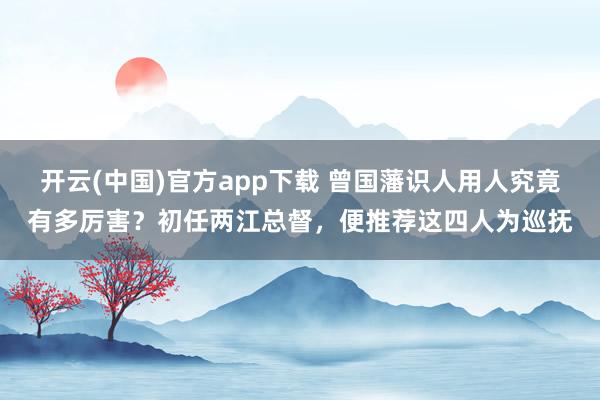 开云(中国)官方app下载 曾国藩识人用人究竟有多厉害？初任两江总督，便推荐这四人为巡抚