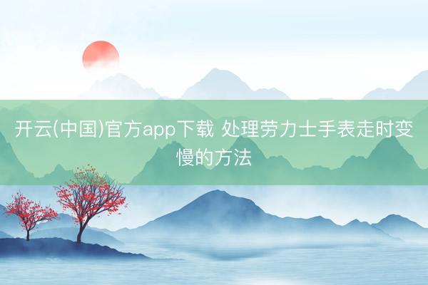 开云(中国)官方app下载 处理劳力士手表走时变慢的方法