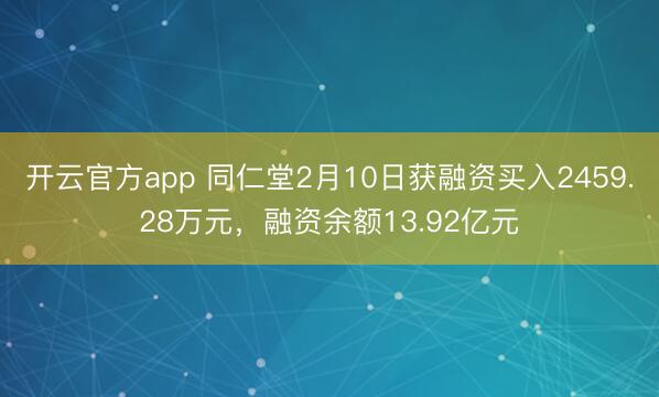 开云官方app 同仁堂2月10日获融资买入2459.28万元，融资余额13.92亿元