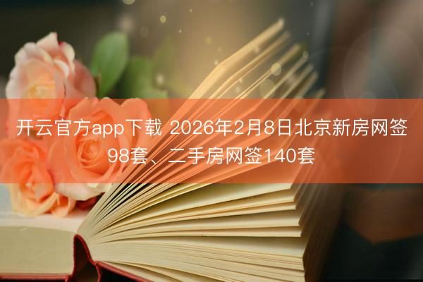 开云官方app下载 2026年2月8日北京新房网签98套、二手房网签140套