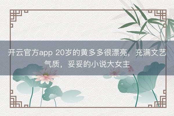 开云官方app 20岁的黄多多很漂亮，充满文艺气质，妥妥的小说大女主