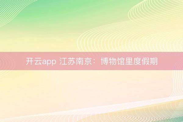 开云app 江苏南京：博物馆里度假期