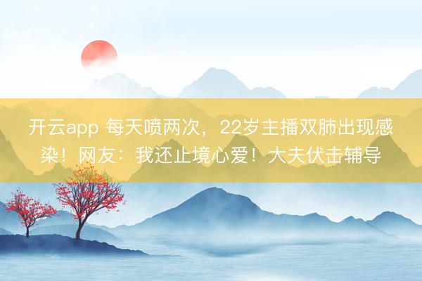 开云app 每天喷两次，22岁主播双肺出现感染！网友：我还止境心爱！大夫伏击辅导