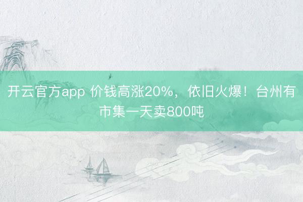 开云官方app 价钱高涨20%，依旧火爆！台州有市集一天卖800吨