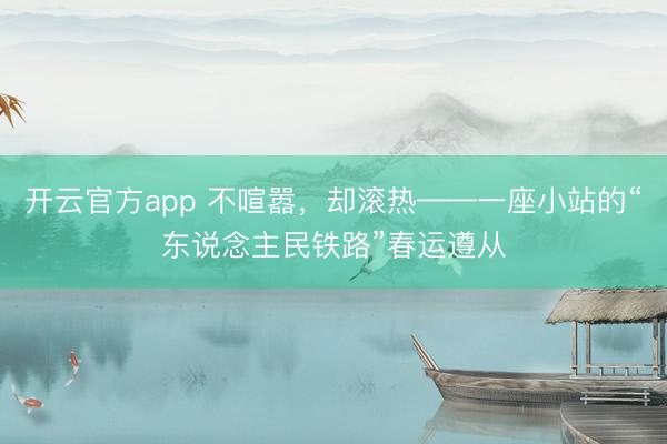开云官方app 不喧嚣，却滚热——一座小站的“东说念主民铁路”春运遵从