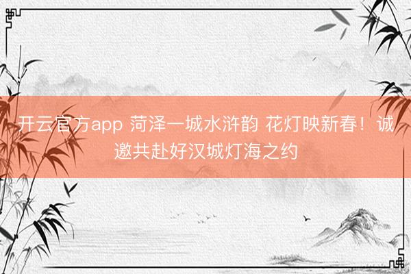开云官方app 菏泽一城水浒韵 花灯映新春！诚邀共赴好汉城灯海之约