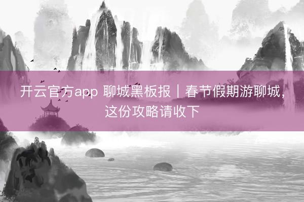 开云官方app 聊城黑板报｜春节假期游聊城，这份攻略请收下