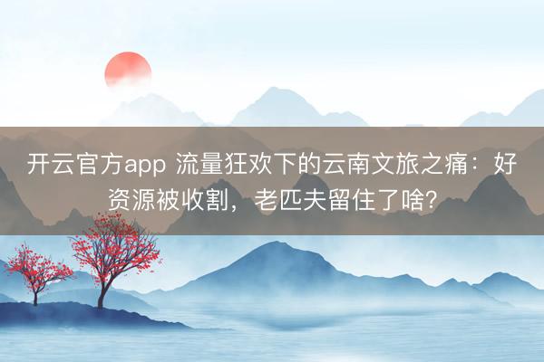 开云官方app 流量狂欢下的云南文旅之痛：好资源被收割，老匹夫留住了啥？