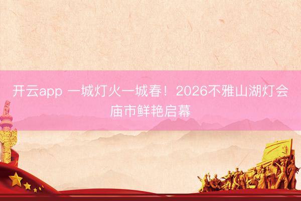 开云app 一城灯火一城春!2026不雅山湖灯会庙市鲜艳启幕