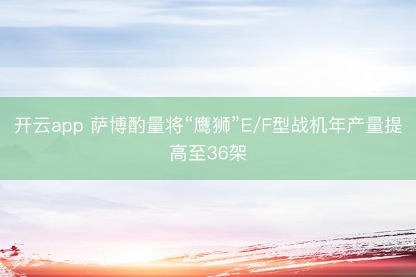 开云app 萨博酌量将“鹰狮”E/F型战机年产量提高至36架