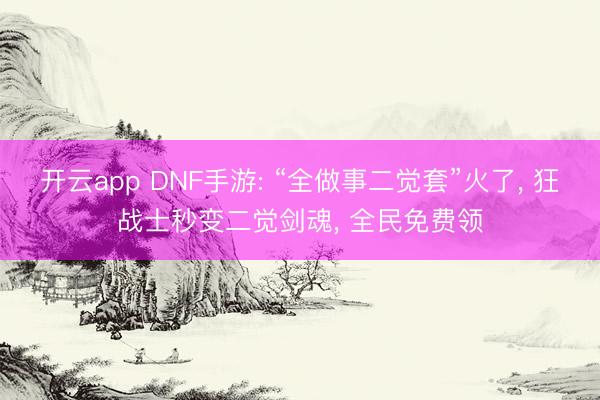 开云app DNF手游: “全做事二觉套”火了, 狂战士秒变二觉剑魂, 全民免费领