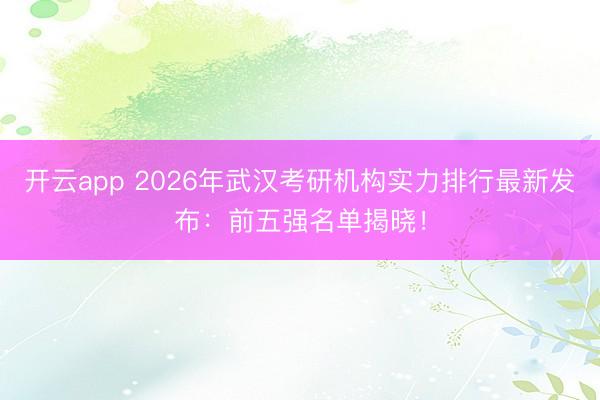 开云app 2026年武汉考研机构实力排行最新发布：前五强名单揭晓！