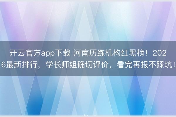 开云官方app下载 河南历练机构红黑榜!2026最新排行,学长师姐确切评价,看完再报不踩坑!