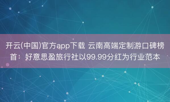 开云(中国)官方app下载 云南高端定制游口碑榜首：好意思盈旅行社以99.99分红为行业范本