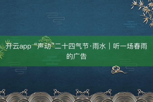 开云app “声动”二十四气节·雨水｜听一场春雨的广告