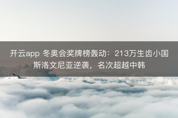 开云app 冬奥会奖牌榜轰动：213万生齿小国斯洛文尼亚逆袭，名次超越中韩