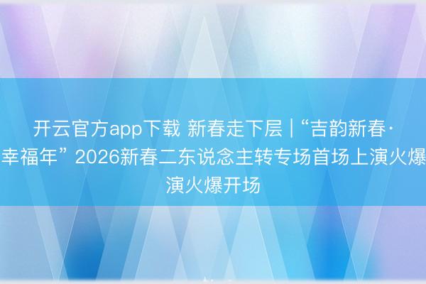 开云官方app下载 新春走下层 | “吉韵新春·转出幸福年” 2026新春二东说念主转专场首场上演火爆开场