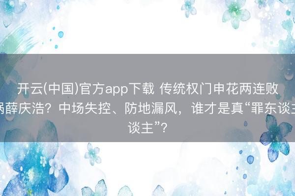 开云(中国)官方app下载 传统权门申花两连败甩锅薛庆浩？中场失控、防地漏风，谁才是真“罪东谈主”？