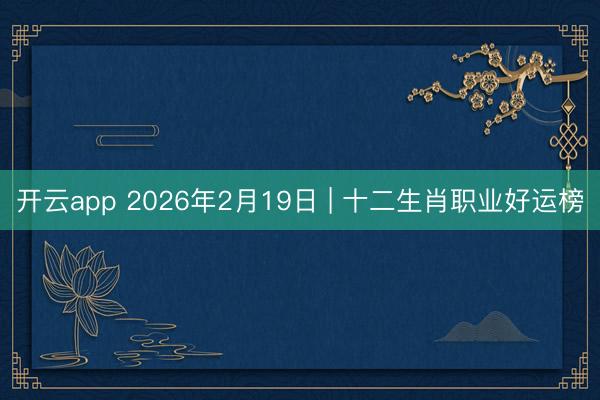 开云app 2026年2月19日 | 十二生肖职业好运榜
