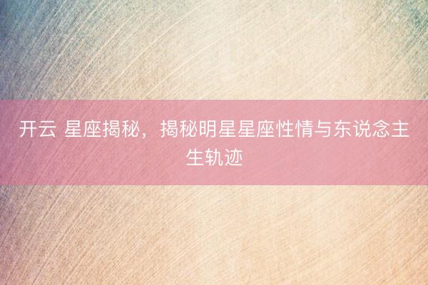 开云 星座揭秘,揭秘明星星座性情与东说念主生轨迹