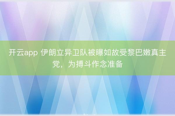 开云app 伊朗立异卫队被曝如故受黎巴嫩真主党，为搏斗作念准备