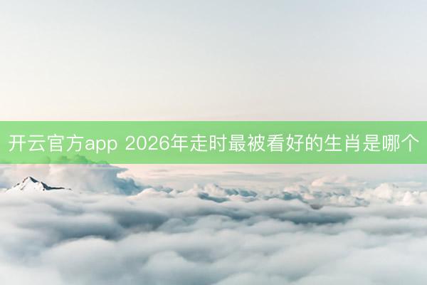 开云官方app 2026年走时最被看好的生肖是哪个