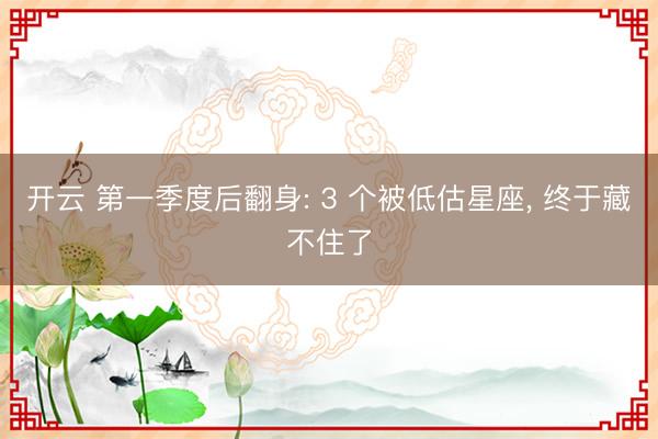 开云 第一季度后翻身: 3 个被低估星座， 终于藏不住了