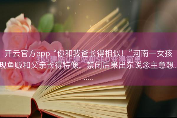 开云官方app “你和我爸长得相似!”河南一女孩发现鱼贩和父亲长得特像,禁闭后果出东说念主意想......