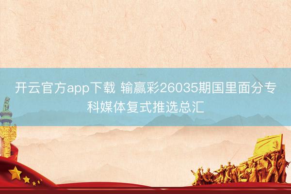 开云官方app下载 输赢彩26035期国里面分专科媒体复式推选总汇