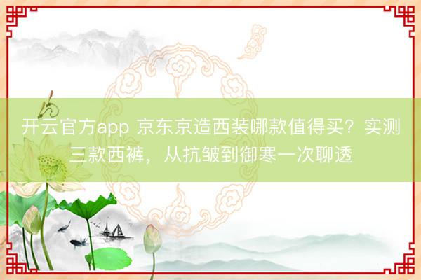 开云官方app 京东京造西装哪款值得买？实测三款西裤，从抗皱到御寒一次聊透
