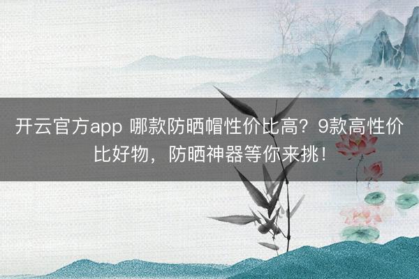 开云官方app 哪款防晒帽性价比高？9款高性价比好物，防晒神器等你来挑！
