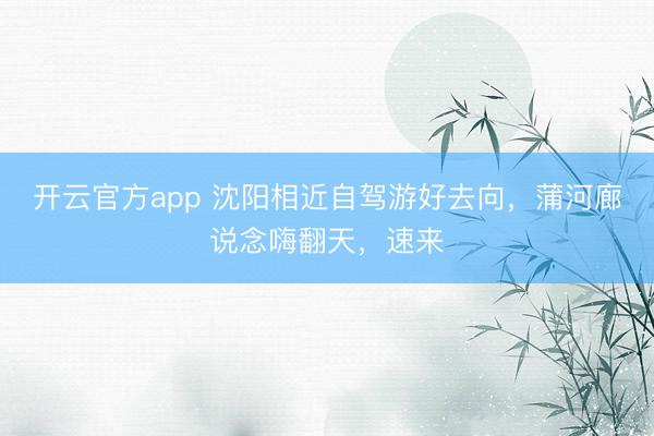 开云官方app 沈阳相近自驾游好去向，蒲河廊说念嗨翻天，速来
