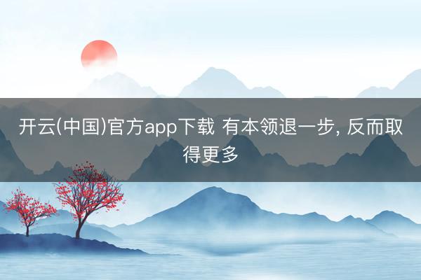 开云(中国)官方app下载 有本领退一步， 反而取得更多